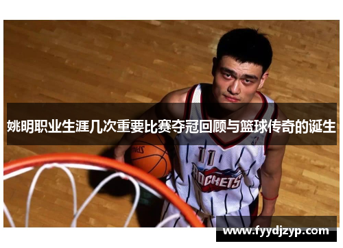 姚明职业生涯几次重要比赛夺冠回顾与篮球传奇的诞生