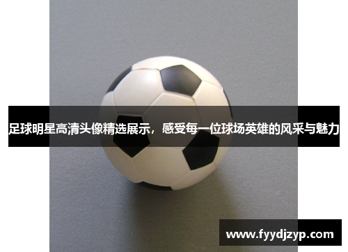 足球明星高清头像精选展示，感受每一位球场英雄的风采与魅力
