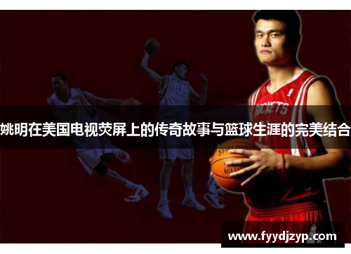 姚明在美国电视荧屏上的传奇故事与篮球生涯的完美结合