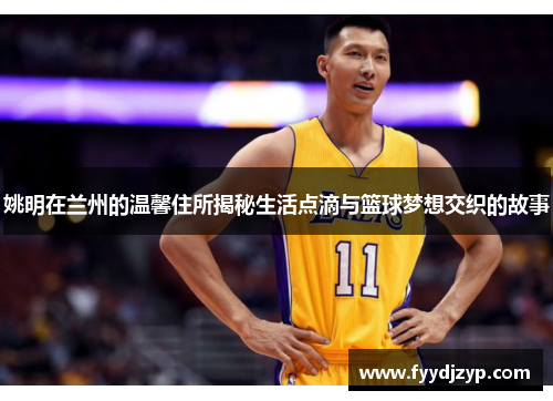 姚明在兰州的温馨住所揭秘生活点滴与篮球梦想交织的故事