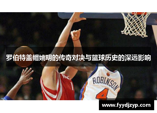 罗伯特盖帽姚明的传奇对决与篮球历史的深远影响