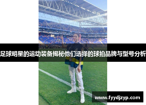 足球明星的运动装备揭秘他们选择的球拍品牌与型号分析