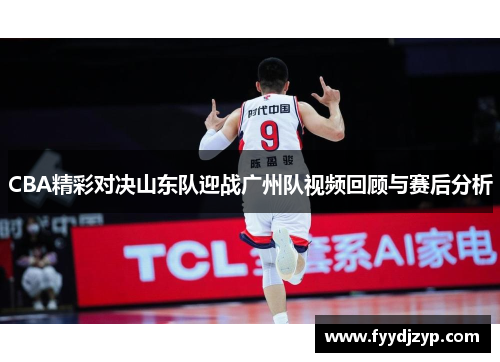 CBA精彩对决山东队迎战广州队视频回顾与赛后分析