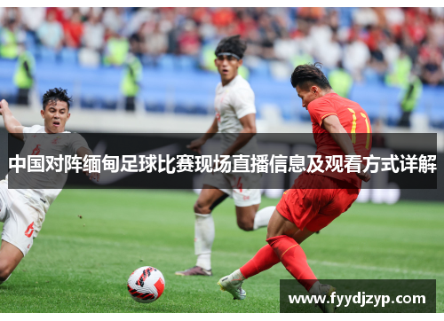 中国对阵缅甸足球比赛现场直播信息及观看方式详解