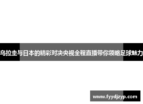 乌拉圭与日本的精彩对决央视全程直播带你领略足球魅力
