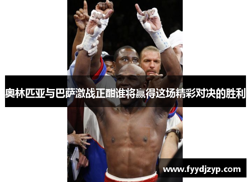 奥林匹亚与巴萨激战正酣谁将赢得这场精彩对决的胜利