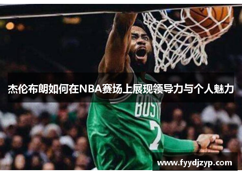 杰伦布朗如何在NBA赛场上展现领导力与个人魅力