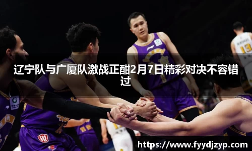 yy易游辽宁队与广厦队激战正酣2月7日精彩对决不容错过